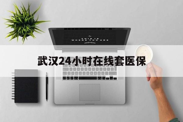 苍南武汉24小时在线套医保的最新政策(2025年苍南武汉24小时在线套医保微信分享)