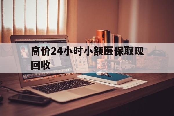 苍南高价24小时小额医保取现回收的最新政策(2025年苍南高价24小时小额医保取现回收是真的吗分享)